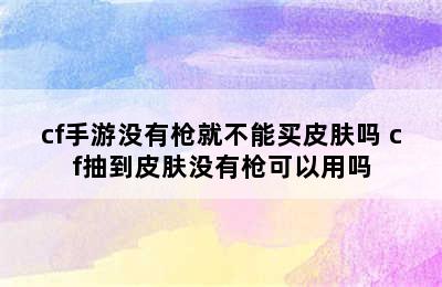 cf手游没有枪就不能买皮肤吗 cf抽到皮肤没有枪可以用吗